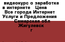 видеокурс о заработке в интернете › Цена ­ 970 - Все города Интернет » Услуги и Предложения   . Самарская обл.,Жигулевск г.
